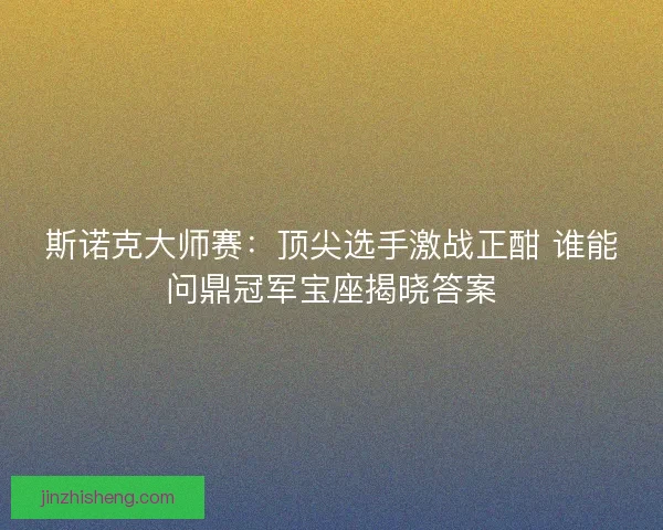 斯诺克大师赛:顶尖选手激战正酣 谁能问鼎冠军宝座揭晓答案 斯诺克大师赛:顶尖选手激战正酣 谁能问鼎冠军宝座揭晓答案