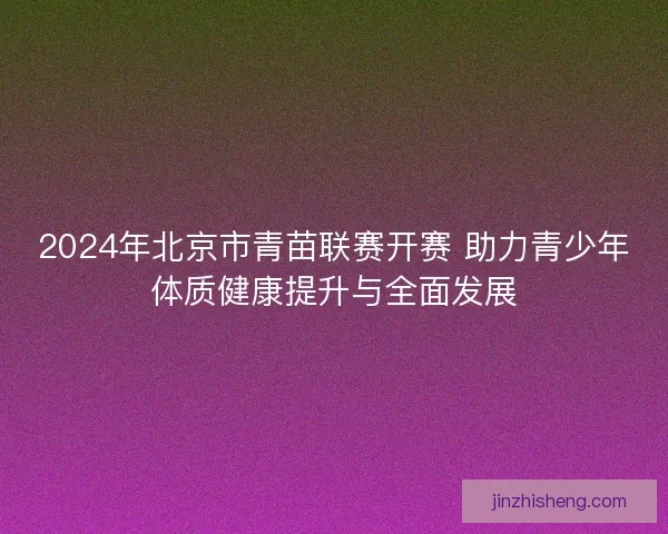 2024年北京市青苗联赛开赛 助力青少年体质健康提升与全面发展