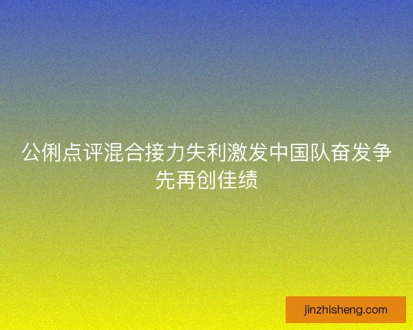 公俐点评混合接力失利激发中国队奋发争先再创佳绩