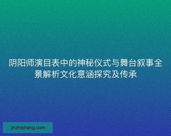 阴阳师演目表中的神秘仪式与舞台叙事全景解析文化意涵探究及传承