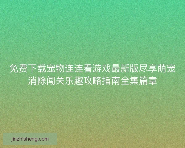 免费下载宠物连连看游戏最新版尽享萌宠消除闯关乐趣攻略指南全集篇章