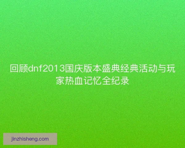 回顾dnf2013国庆版本盛典经典活动与玩家热血记忆全纪录