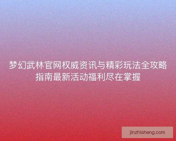 梦幻武林官网权威资讯与精彩玩法全攻略指南最新活动福利尽在掌握