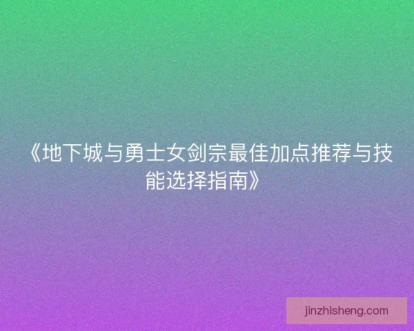 《地下城与勇士女剑宗最佳加点推荐与技能选择指南》