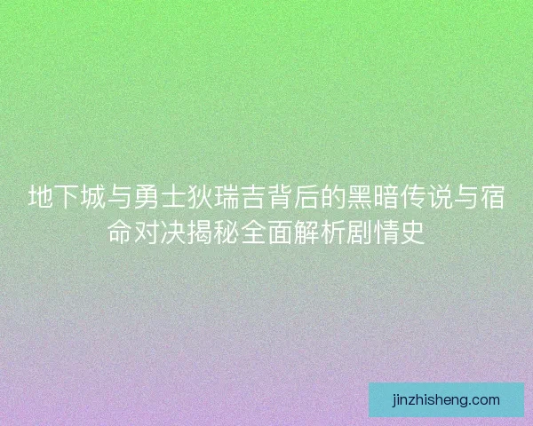 地下城与勇士狄瑞吉背后的黑暗传说与宿命对决揭秘全面解析剧情史