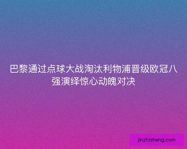 巴黎通过点球大战淘汰利物浦晋级欧冠八强演绎惊心动魄对决