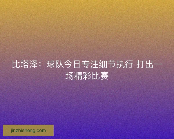 比塔泽：球队今日专注细节执行 打出一场精彩比赛