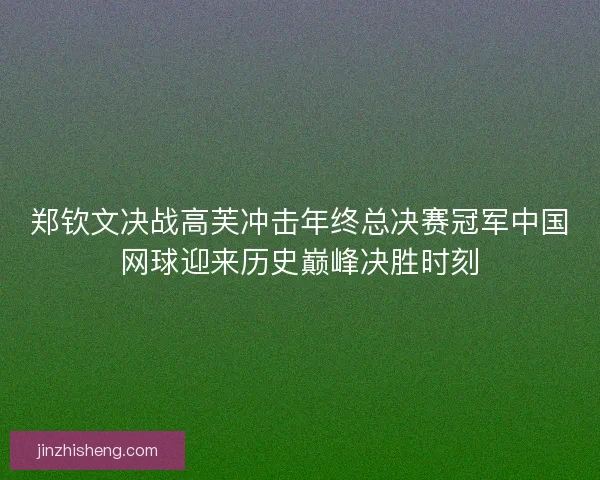 郑钦文决战高芙冲击年终总决赛冠军中国网球迎来历史巅峰决胜时刻