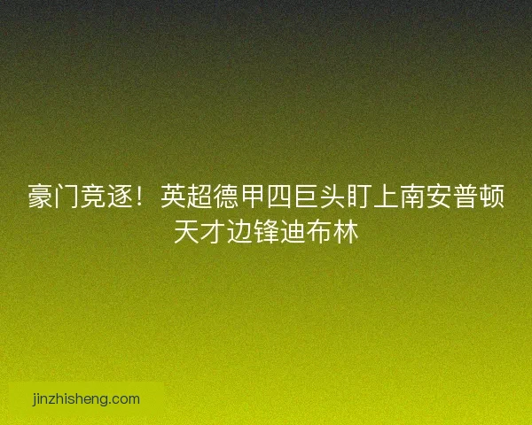 豪门竞逐！英超德甲四巨头盯上南安普顿天才边锋迪布林
