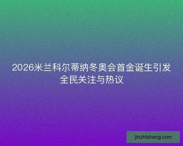 2026米兰科尔蒂纳冬奥会首金诞生引发全民关注与热议