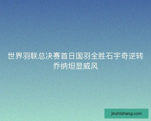 世界羽联总决赛首日国羽全胜石宇奇逆转乔纳坦显威风 世界羽联总决赛首日国羽全胜石宇奇逆转乔纳坦显威风