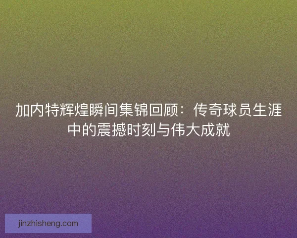 加内特辉煌瞬间集锦回顾：传奇球员生涯中的震撼时刻与伟大成就