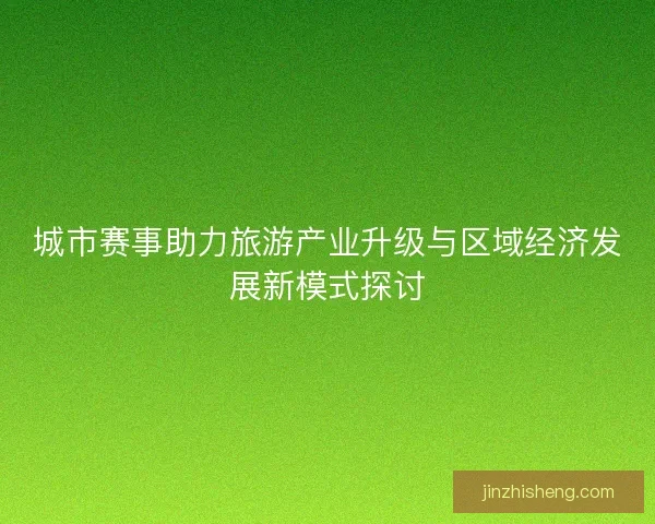 城市赛事助力旅游产业升级与区域经济发展新模式探讨 城市赛事助力旅游产业升级与区域经济发展新模式探讨
