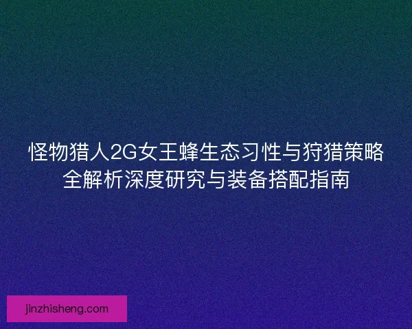 怪物猎人2G女王蜂生态习性与狩猎策略全解析深度研究与装备搭配指南 怪物猎人2G女王蜂生态习性与狩猎策略全解析深度研究与装备搭配指南