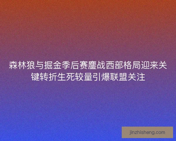森林狼与掘金季后赛鏖战西部格局迎来关键转折生死较量引爆联盟关注