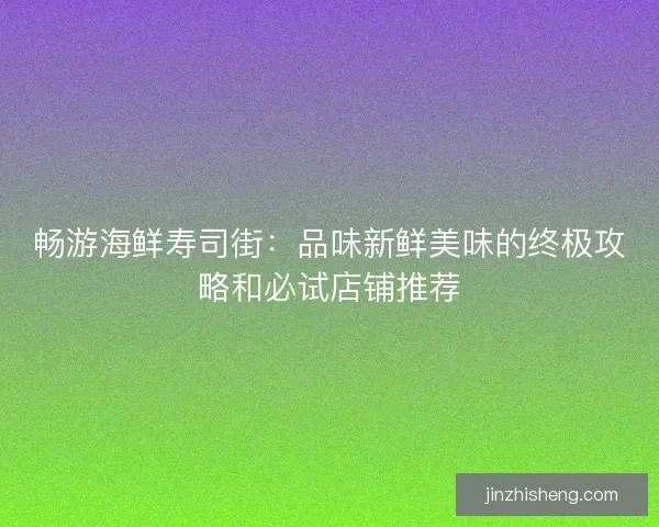 畅游海鲜寿司街：品味新鲜美味的终极攻略和必试店铺推荐