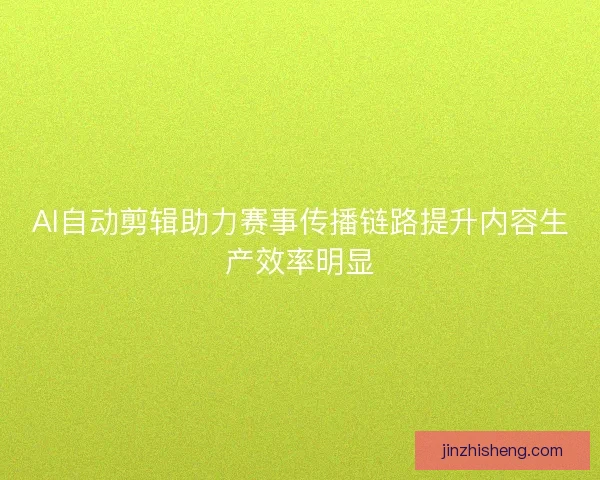 AI自动剪辑助力赛事传播链路提升内容生产效率明显