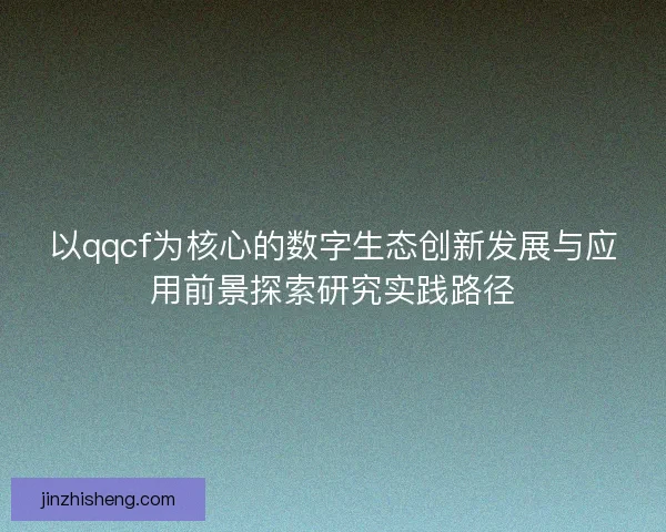 以qqcf为核心的数字生态创新发展与应用前景探索研究实践路径