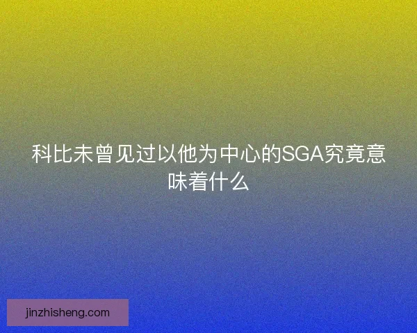 科比未曾见过以他为中心的SGA究竟意味着什么