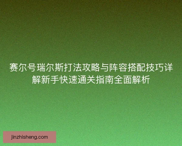 赛尔号瑞尔斯打法攻略与阵容搭配技巧详解新手快速通关指南全面解析