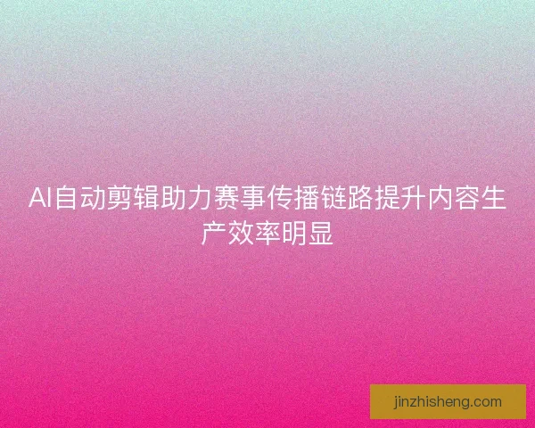 AI自动剪辑助力赛事传播链路提升内容生产效率明显