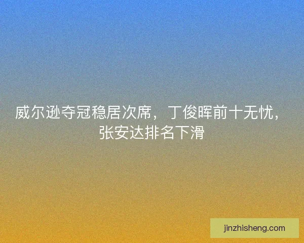 威尔逊夺冠稳居次席，丁俊晖前十无忧，张安达排名下滑