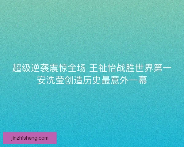 超级逆袭震惊全场 王祉怡战胜世界第一安洗莹创造历史最意外一幕