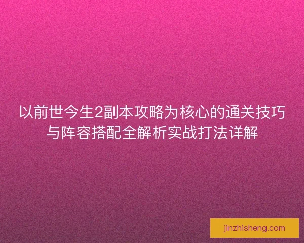 以前世今生2副本攻略为核心的通关技巧与阵容搭配全解析实战打法详解 以前世今生2副本攻略为核心的通关技巧与阵容搭配全解析实战打法详解