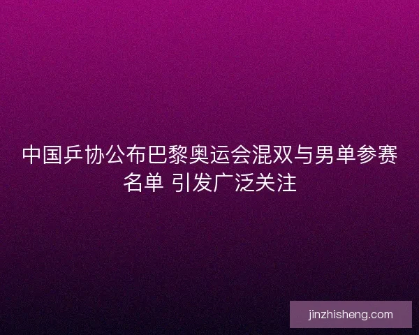 中国乒协公布巴黎奥运会混双与男单参赛名单 引发广泛关注 中国乒协公布巴黎奥运会混双与男单参赛名单 引发广泛关注