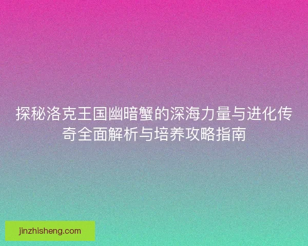 探秘洛克王国幽暗蟹的深海力量与进化传奇全面解析与培养攻略指南