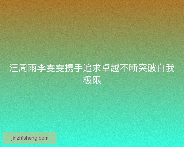 汪周雨李雯雯携手追求卓越不断突破自我极限