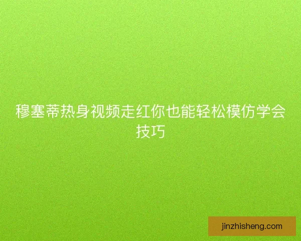 穆塞蒂热身视频走红你也能轻松模仿学会技巧