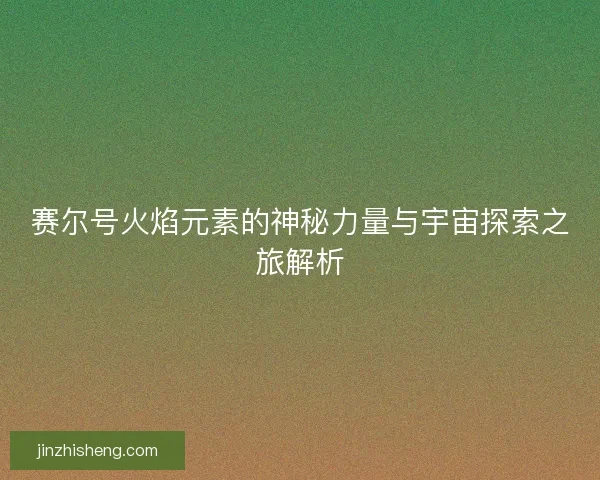 赛尔号火焰元素的神秘力量与宇宙探索之旅解析 赛尔号火焰元素的神秘力量与宇宙探索之旅解析