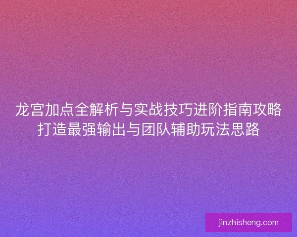 龙宫加点全解析与实战技巧进阶指南攻略打造最强输出与团队辅助玩法思路 龙宫加点全解析与实战技巧进阶指南攻略打造最强输出与团队辅助玩法思路