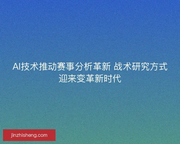 AI技术推动赛事分析革新 战术研究方式迎来变革新时代