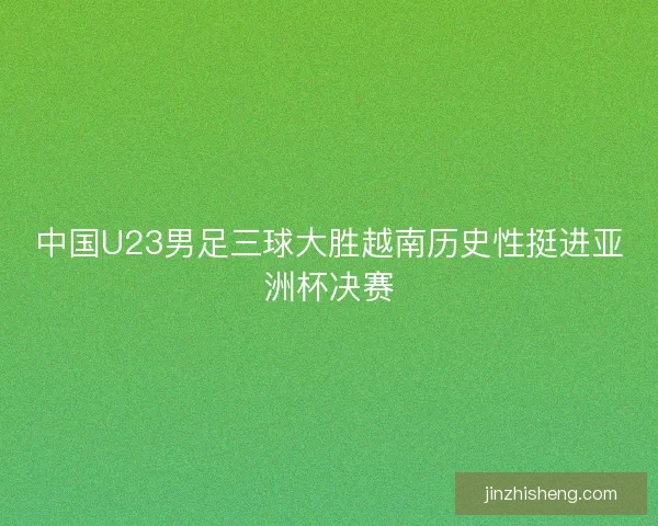 中国U23男足三球大胜越南历史性挺进亚洲杯决赛