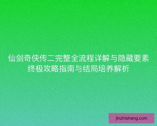 仙剑奇侠传二完整全流程详解与隐藏要素终极攻略指南与结局培养解析