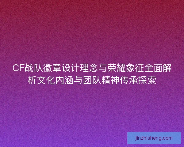 CF战队徽章设计理念与荣耀象征全面解析文化内涵与团队精神传承探索 CF战队徽章设计理念与荣耀象征全面解析文化内涵与团队精神传承探索