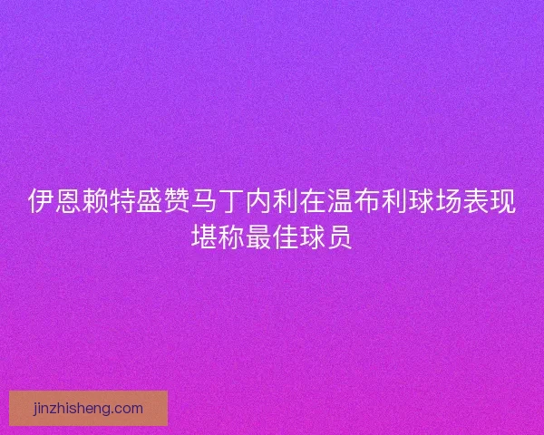 伊恩赖特盛赞马丁内利在温布利球场表现堪称最佳球员